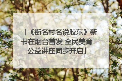 《街名村名说胶东》新书在烟台首发 全民美育公益讲座同步开启