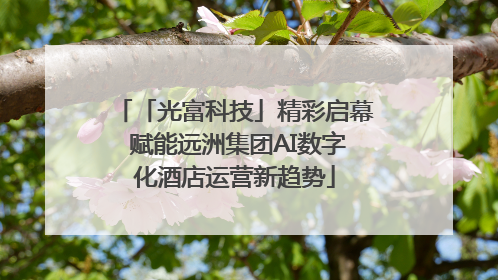 「光富科技」精彩启幕 赋能远洲集团AI数字化酒店运营新趋势
