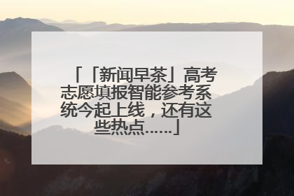 「新闻早茶」高考志愿填报智能参考系统今起上线，还有这些热点……