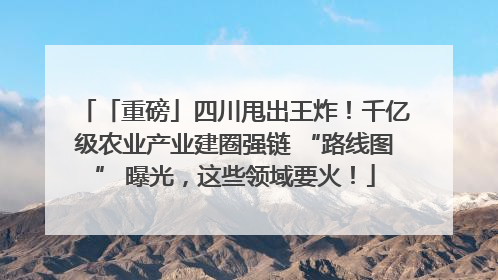 「重磅」四川甩出王炸！千亿级农业产业建圈强链 “路线图” 曝光，这些领域要火！