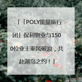「POLY能量旅行团」保利物业与1500位业主乘风破浪，共赴湖岛之约！