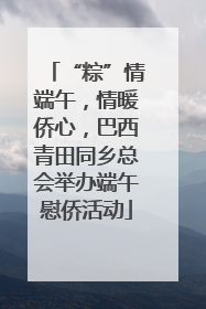 “粽”情端午，情暖侨心，巴西青田同乡总会举办端午慰侨活动