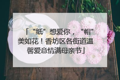 “纸”想爱你，“帽”美如花！香坊区各街道温馨爱意情满母亲节