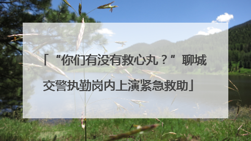 “你们有没有救心丸？”聊城交警执勤岗内上演紧急救助