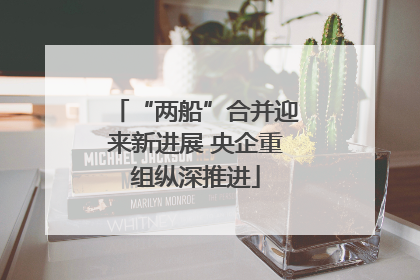“两船”合并迎来新进展 央企重组纵深推进