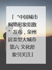 “中国城市网络形象指数”发布，泉州居Ⅱ型大城市第六 文化形象引关注