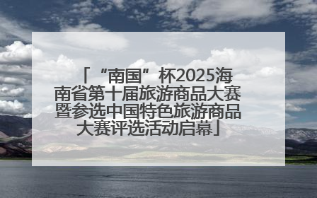 “南国”杯2025海南省第十届旅游商品大赛暨参选中国特色旅游商品大赛评选活动启幕