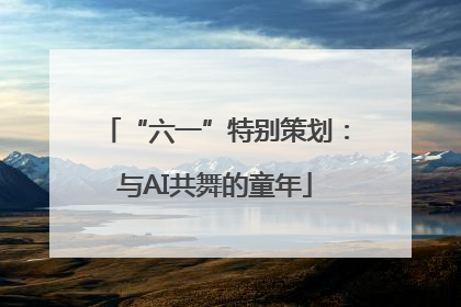 “六一”特别策划：与AI共舞的童年