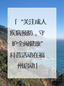 “关注成人疾病预防，守护全闽健康”科普活动在福州启动