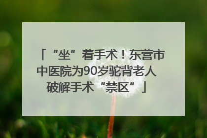 “坐”着手术！东营市中医院为90岁驼背老人破解手术“禁区”