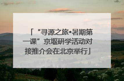 “寻源之旅•暑期第一课”京堰研学活动对接推介会在北京举行
