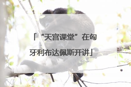 “天宫课堂”在匈牙利布达佩斯开讲
