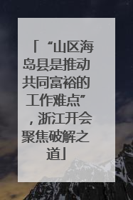“山区海岛县是推动共同富裕的工作难点”，浙江开会聚焦破解之道