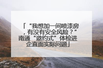 “我想加一间喷漆房，有没有安全风险？”南通“邀约式”体检进企直面实际问题