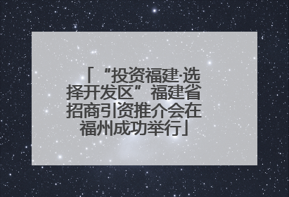 “投资福建·选择开发区”福建省招商引资推介会在福州成功举行