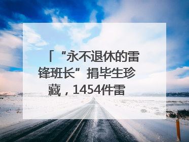 “永不退休的雷锋班长”捐毕生珍藏，1454件雷锋史料落户枣庄
