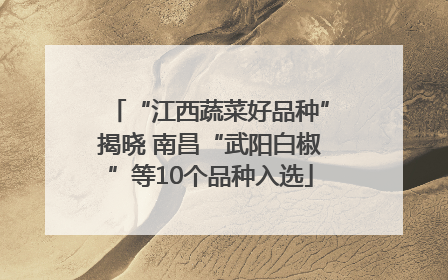 “江西蔬菜好品种”揭晓 南昌“武阳白椒”等10个品种入选
