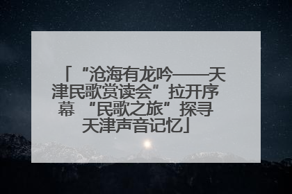 “沧海有龙吟——天津民歌赏读会”拉开序幕 “民歌之旅”探寻天津声音记忆