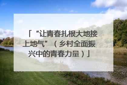 “让青春扎根大地接上地气”（乡村全面振兴中的青春力量）