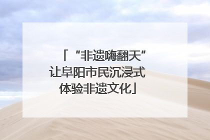 “非遗嗨翻天”让阜阳市民沉浸式体验非遗文化