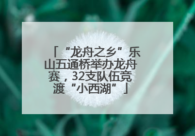 “龙舟之乡”乐山五通桥举办龙舟赛，32支队伍竞渡“小西湖”