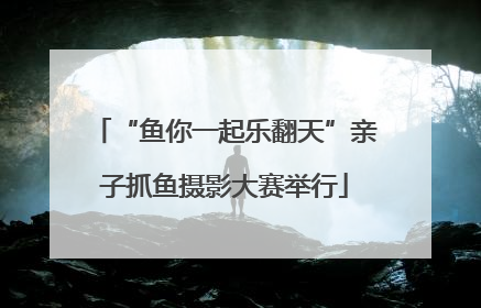 “鱼你一起乐翻天”亲子抓鱼摄影大赛举行