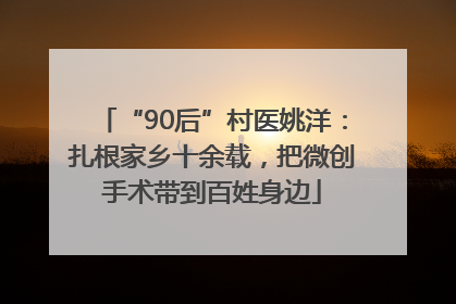 “90后”村医姚洋：扎根家乡十余载，把微创手术带到百姓身边