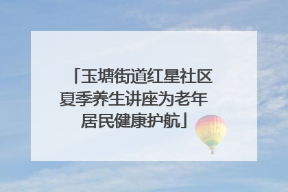 玉塘街道红星社区夏季养生讲座为老年居民健康护航