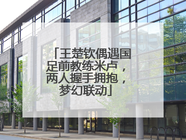 王楚钦偶遇国足前教练米卢，两人握手拥抱，梦幻联动