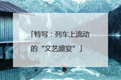 特写：列车上流动的“文艺盛宴”