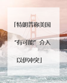 特朗普称美国“有可能”介入以伊冲突
