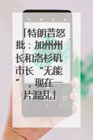特朗普怒批:加州州长和洛杉矶市长“无能”,现在一片混乱