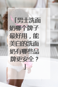 男士洗面奶哪个牌子最好用，能美白的洗面奶有哪些品牌更安全？