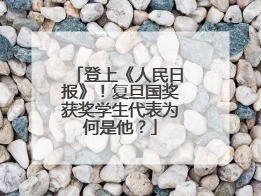 登上《人民日报》！复旦国奖获奖学生代表为何是他？