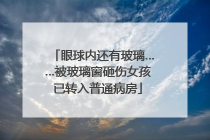 眼球内还有玻璃……被玻璃窗砸伤女孩已转入普通病房