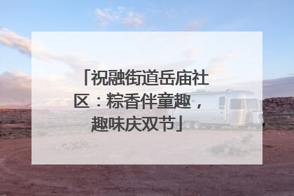 祝融街道岳庙社区：粽香伴童趣，趣味庆双节