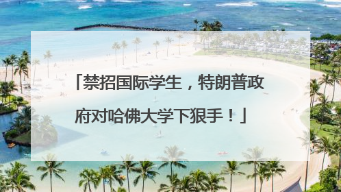 禁招国际学生，特朗普政府对哈佛大学下狠手！