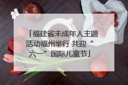 福建省未成年人主题活动福州举行 共迎“六一”国际儿童节