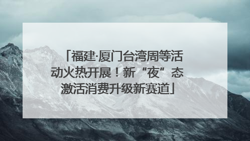 福建·厦门台湾周等活动火热开展！新“夜”态激活消费升级新赛道