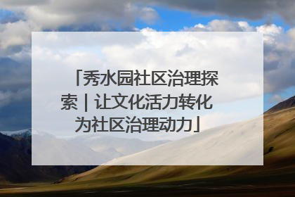 秀水园社区治理探索｜让文化活力转化为社区治理动力