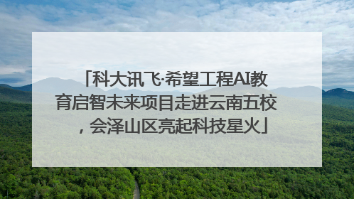 科大讯飞·希望工程AI教育启智未来项目走进云南五校，会泽山区亮起科技星火