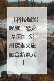 科技赋能唤醒“恐龙基因” 常州探索文旅融合新范式