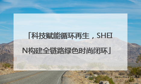 科技赋能循环再生，SHEIN构建全链路绿色时尚闭环