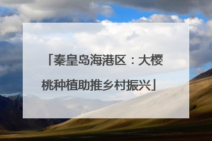 秦皇岛海港区：大樱桃种植助推乡村振兴
