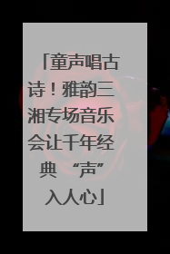 童声唱古诗！雅韵三湘专场音乐会让千年经典 “声” 入人心