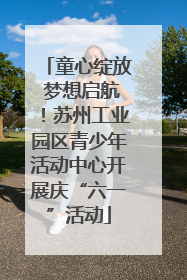 童心绽放 梦想启航！苏州工业园区青少年活动中心开展庆“六一”活动