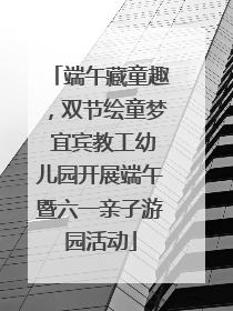 端午藏童趣，双节绘童梦 宜宾教工幼儿园开展端午暨六一亲子游园活动
