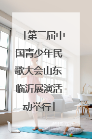 第三届中国青少年民歌大会山东临沂展演活动举行