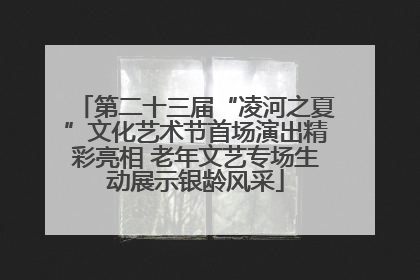 第二十三届“凌河之夏”文化艺术节首场演出精彩亮相 老年文艺专场生动展示银龄风采