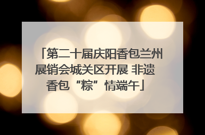 第二十届庆阳香包兰州展销会城关区开展 非遗香包“粽”情端午